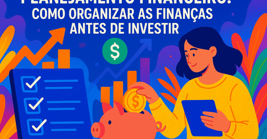 Planejamento Financeiro: Como Organizar as Finanças Antes de Investir
